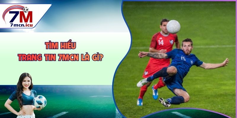 Tìm hiểu trang tin 7MCN là gì?